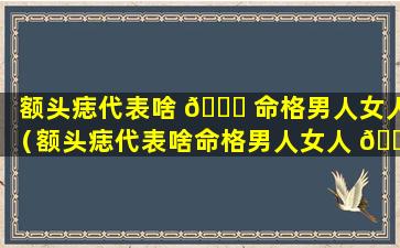 额头痣代表啥 🐋 命格男人女人（额头痣代表啥命格男人女人 🐴 图解）